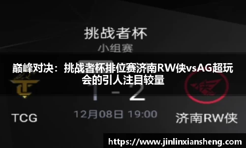 巅峰对决：挑战者杯排位赛济南RW侠vsAG超玩会的引人注目较量