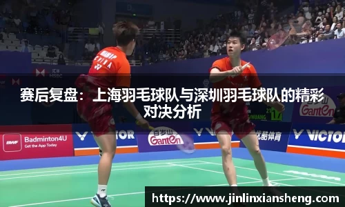 赛后复盘：上海羽毛球队与深圳羽毛球队的精彩对决分析