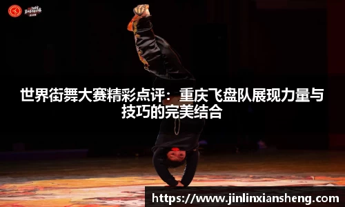 世界街舞大赛精彩点评：重庆飞盘队展现力量与技巧的完美结合