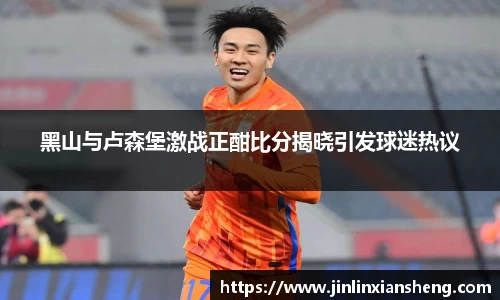 黑山与卢森堡激战正酣比分揭晓引发球迷热议
