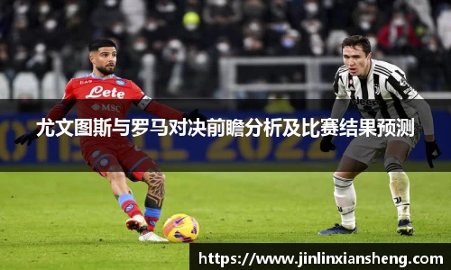 尤文图斯与罗马对决前瞻分析及比赛结果预测